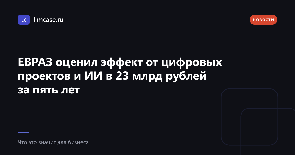 ЕВРАЗ оценил эффект от цифровых проектов и ИИ в 23 млрд рублей — llmcase.ru