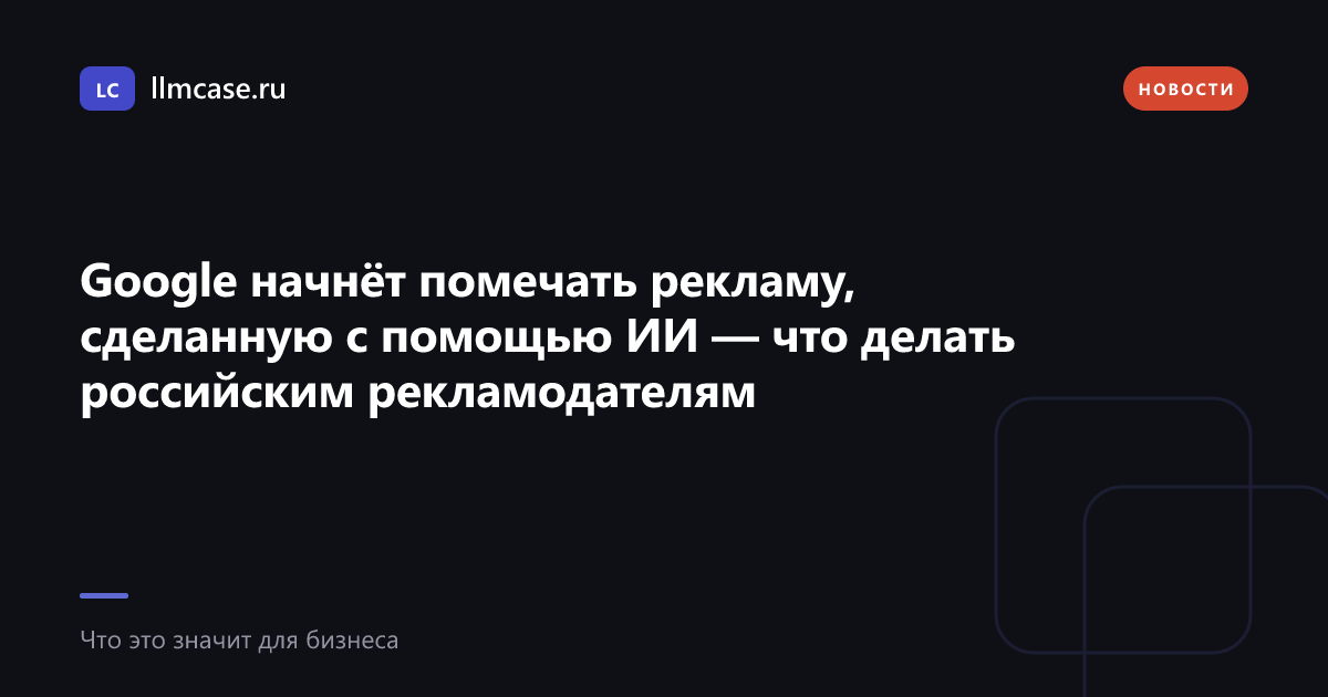 Google начнёт помечать рекламу, сделанную с помощью ИИ — что делать российским рекламодателям — llmcase.ru