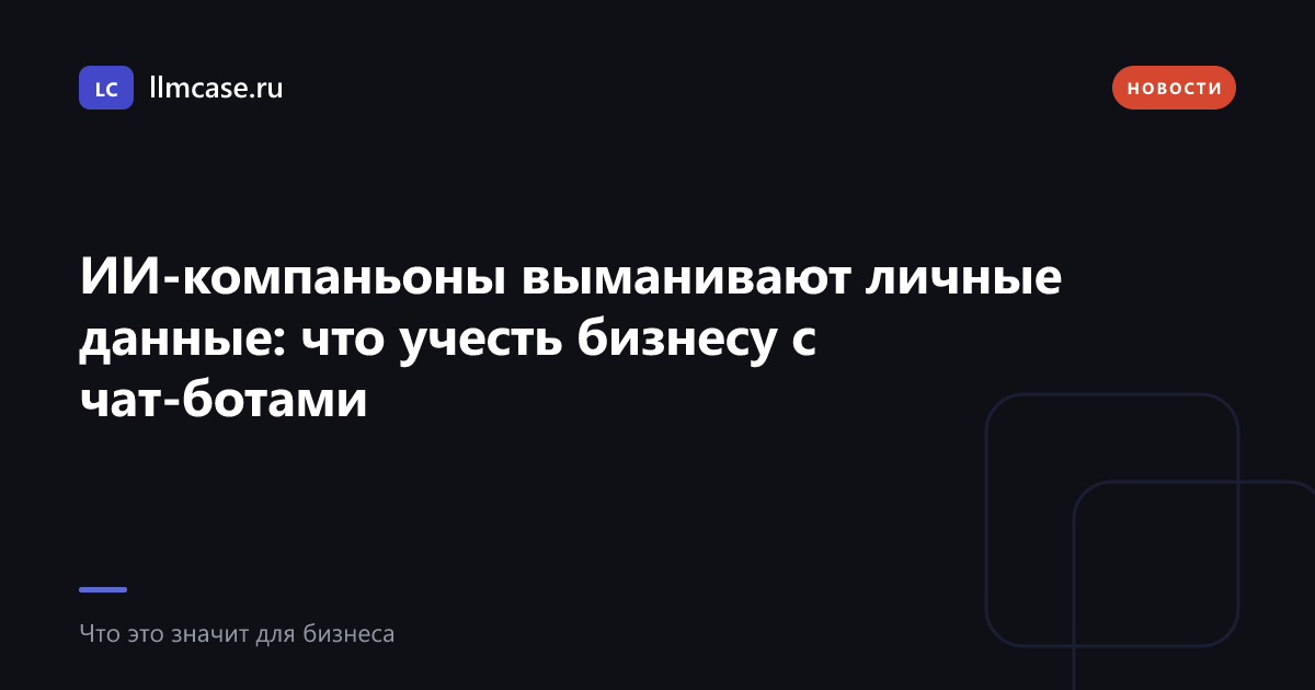 ИИ-компаньоны выманивают личные данные: что учесть бизнесу с чат-ботами — llmcase.ru
