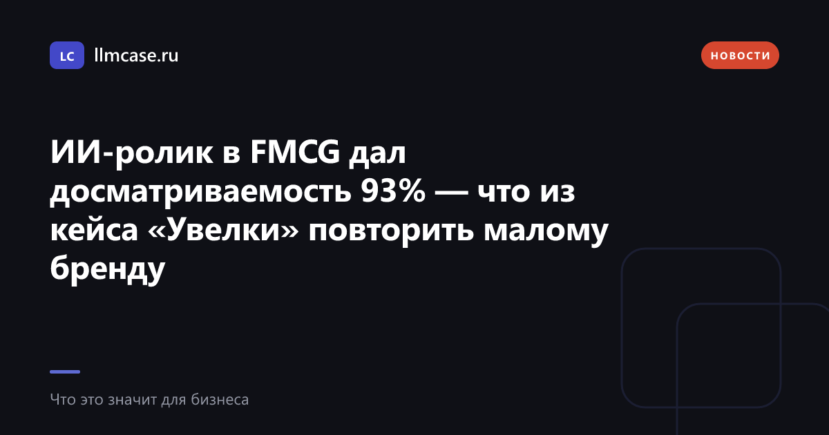ИИ-ролик в FMCG дал досматриваемость 93% — что из кейса «Увелки» повторить малому бренду — llmcase.ru