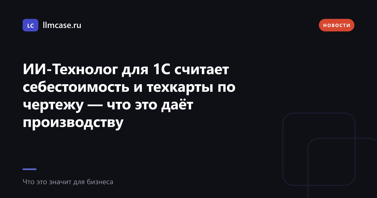 ИИ-Технолог для 1С считает себестоимость и техкарты по чертежу — что это даёт производству — llmcase.ru