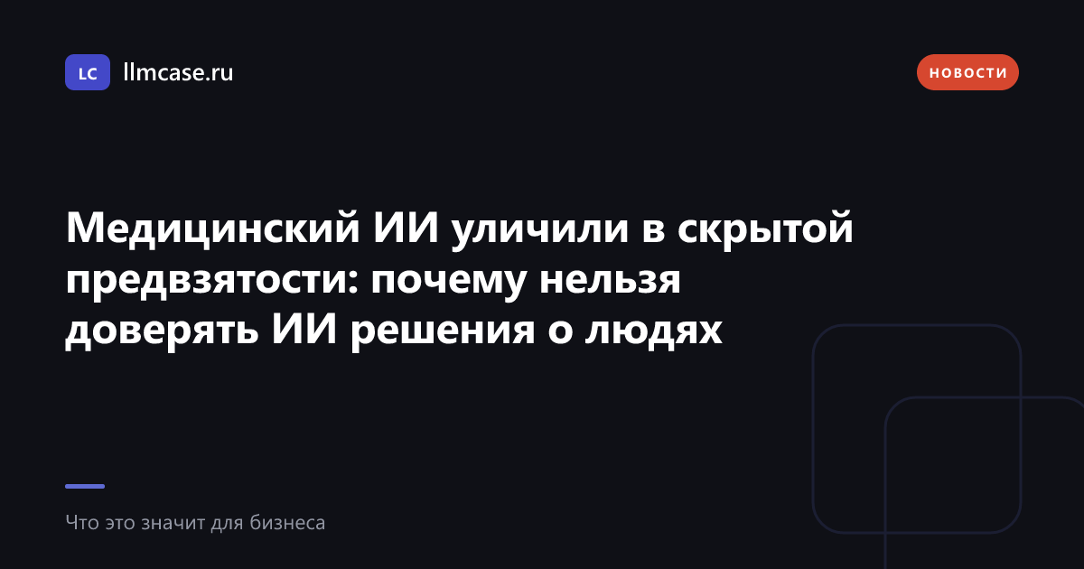 Медицинский ИИ уличили в скрытой предвзятости: почему нельзя доверять ИИ решения о людях — llmcase.ru