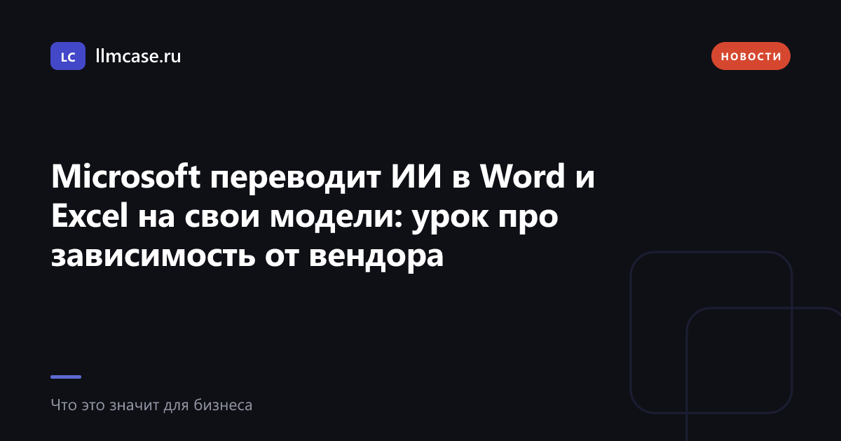 Microsoft переводит ИИ в Word и Excel на свои модели: урок про зависимость от вендора — llmcase.ru