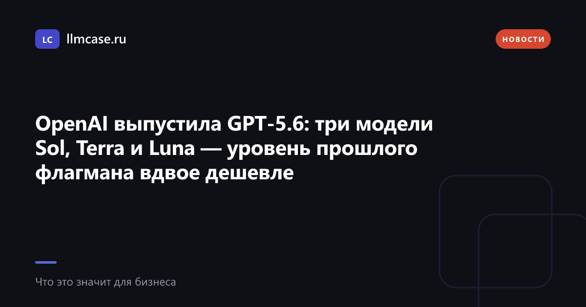 OpenAI выпустила GPT-5.6: три модели Sol, Terra и Luna — llmcase.ru