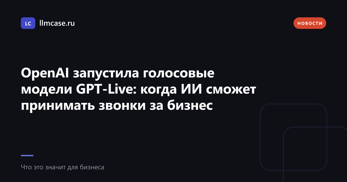 OpenAI запустила голосовые модели GPT-Live: когда ИИ сможет принимать звонки за бизнес — llmcase.ru